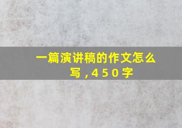 一篇演讲稿的作文怎么写 , 4 5 0 字